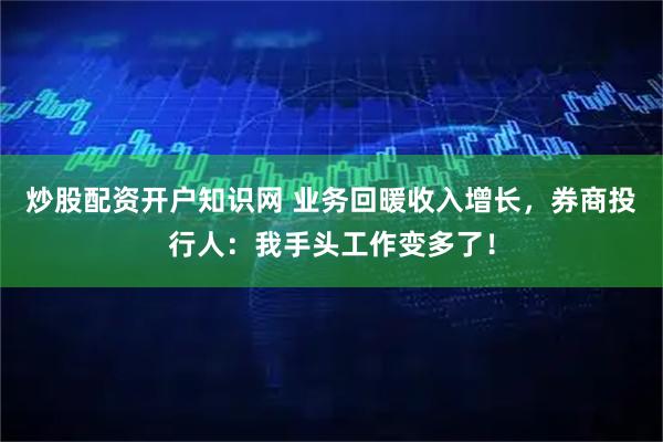 炒股配资开户知识网 业务回暖收入增长，券商投行人：我手头工作变多了！