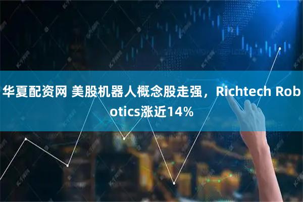 华夏配资网 美股机器人概念股走强，Richtech Robotics涨近14%