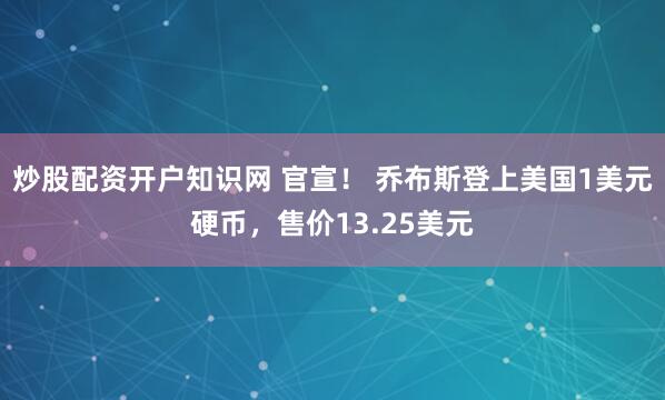 炒股配资开户知识网 官宣！ 乔布斯登上美国1美元硬币，售价13.25美元