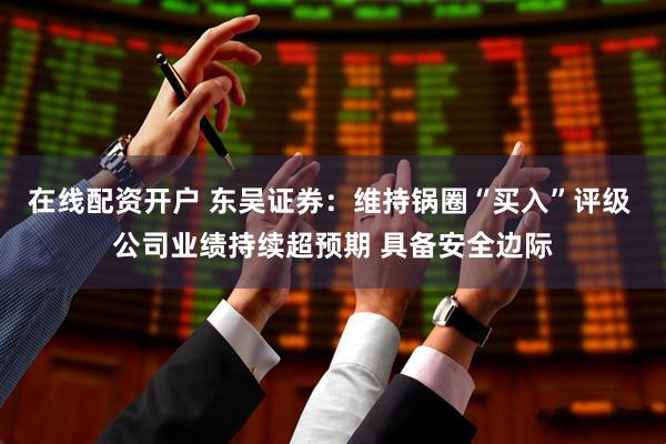 在线配资开户 东吴证券：维持锅圈“买入”评级 公司业绩持续超预期 具备安全边际