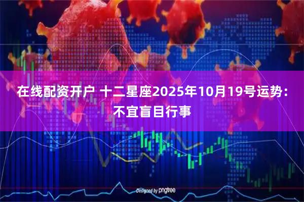 在线配资开户 十二星座2025年10月19号运势：不宜盲目行事