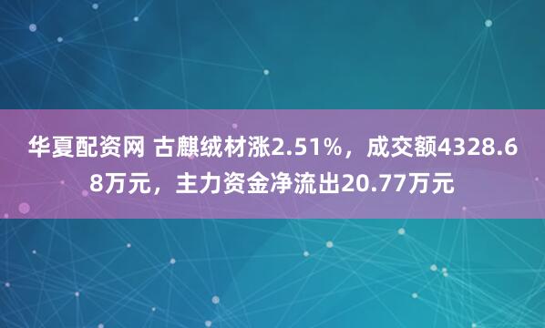 华夏配资网 古麒绒材涨2.51%，成交额4328.68万元，主力资金净流出20.77万元