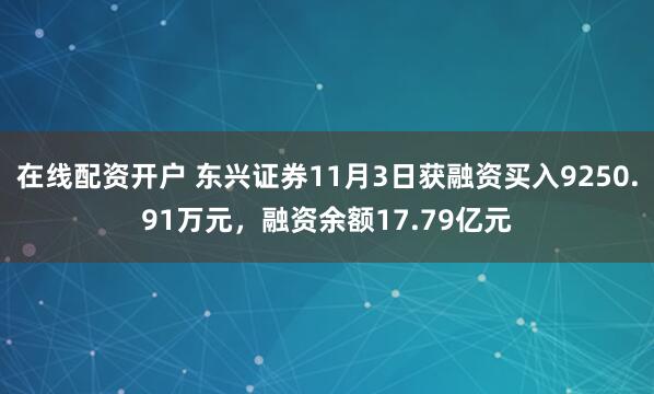 在线配资开户 东兴证券11月3日获融资买入9250.91万元，融资余额17.79亿元