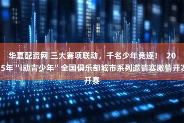 华夏配资网 三大赛项联动，千名少年竞逐！  2025年“i动青少年”全国俱乐部城市系列邀请赛激情开赛