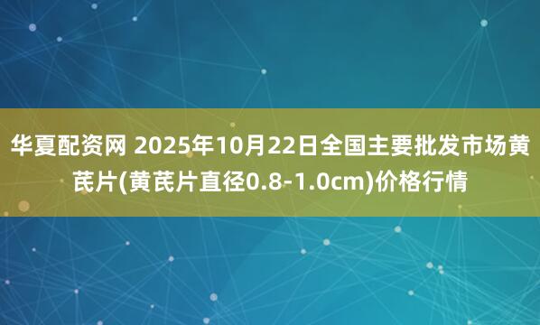 华夏配资网 2025年10月22日全国主要批发市场黄芪片(黄芪片直径0.8-1.0cm)价格行情