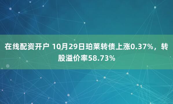 在线配资开户 10月29日珀莱转债上涨0.37%，转股溢价率58.73%