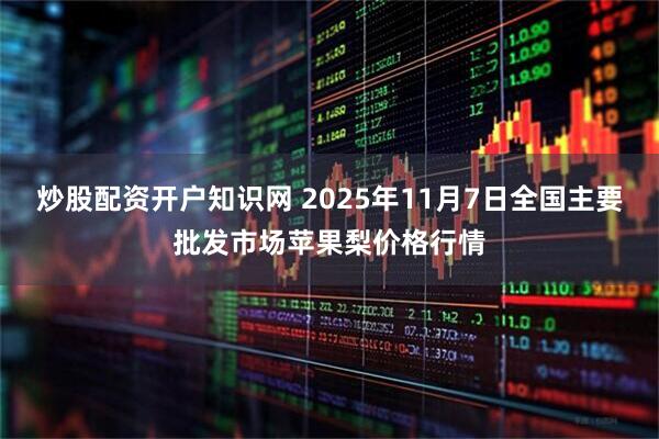 炒股配资开户知识网 2025年11月7日全国主要批发市场苹果梨价格行情
