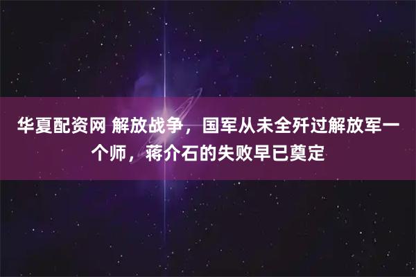 华夏配资网 解放战争，国军从未全歼过解放军一个师，蒋介石的失败早已奠定