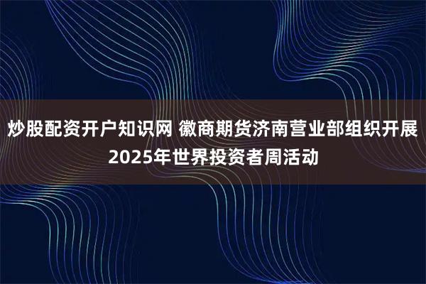 炒股配资开户知识网 徽商期货济南营业部组织开展2025年世界投资者周活动