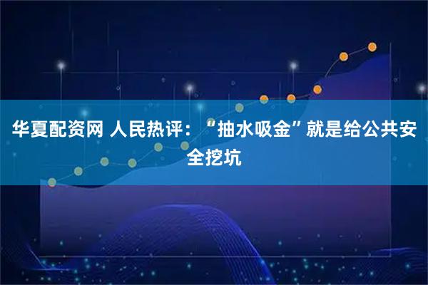 华夏配资网 人民热评：“抽水吸金”就是给公共安全挖坑