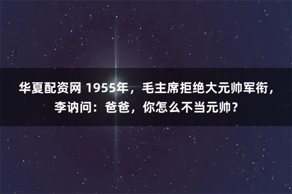 华夏配资网 1955年，毛主席拒绝大元帅军衔，李讷问：爸爸，你怎么不当元帅？