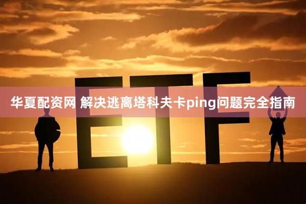 华夏配资网 解决逃离塔科夫卡ping问题完全指南