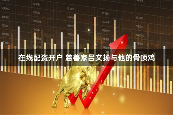 在线配资开户 慈善家吕文扬与他的骨顶鸡