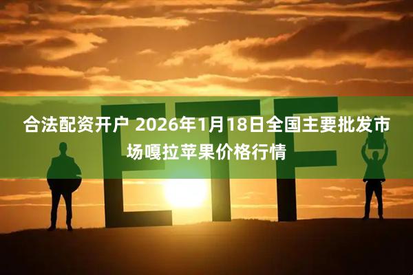合法配资开户 2026年1月18日全国主要批发市场嘎拉苹果价格行情