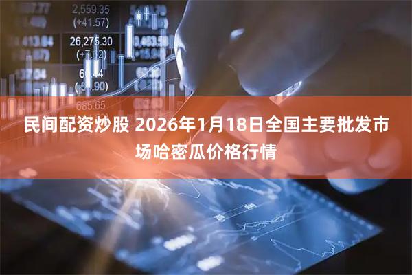 民间配资炒股 2026年1月18日全国主要批发市场哈密瓜价格行情