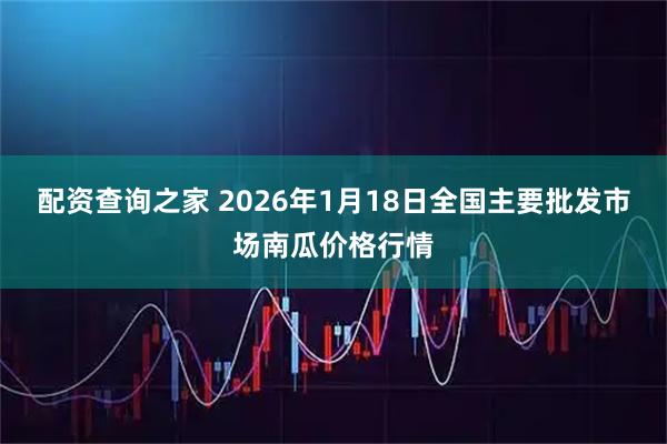 配资查询之家 2026年1月18日全国主要批发市场南瓜价格行情