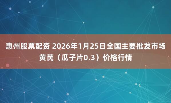 惠州股票配资 2026年1月25日全国主要批发市场黄芪（瓜子片0.3）价格行情