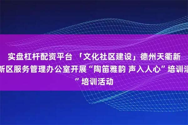实盘杠杆配资平台 「文化社区建设」德州天衢新区新区服务管理办公室开展“陶笛雅韵 声入人心”培训活动