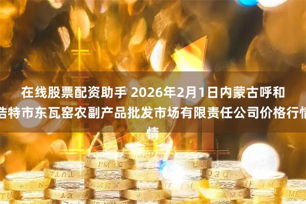 在线股票配资助手 2026年2月1日内蒙古呼和浩特市东瓦窑农副产品批发市场有限责任公司价格行情