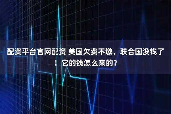 配资平台官网配资 美国欠费不缴，联合国没钱了！它的钱怎么来的？