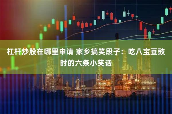 杠杆炒股在哪里申请 家乡搞笑段子：吃八宝豆豉时的六条小笑话