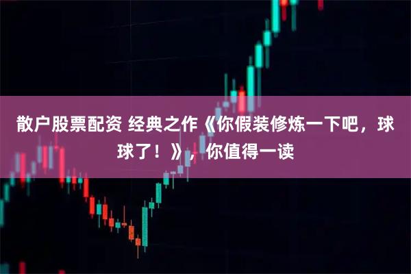 散户股票配资 经典之作《你假装修炼一下吧，球球了！》，你值得一读
