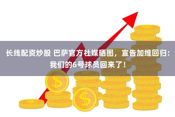 长线配资炒股 巴萨官方社媒晒图，宣告加维回归：我们的6号球员回来了！