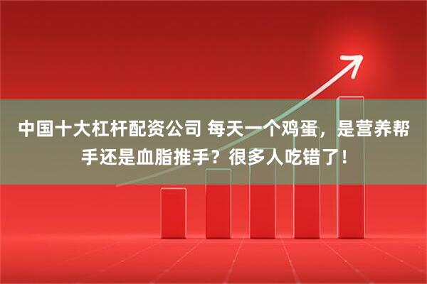 中国十大杠杆配资公司 每天一个鸡蛋，是营养帮手还是血脂推手？很多人吃错了！