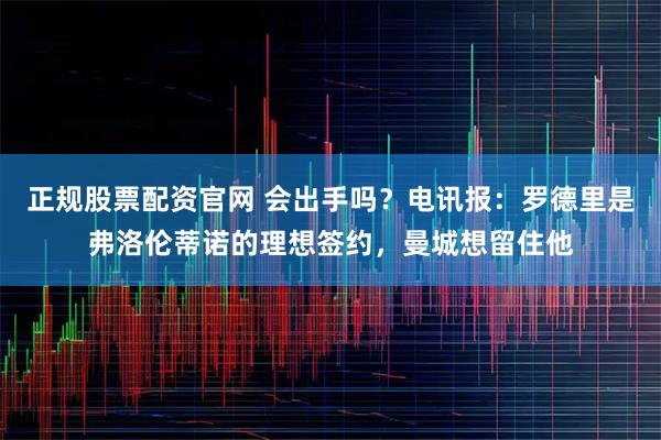正规股票配资官网 会出手吗？电讯报：罗德里是弗洛伦蒂诺的理想签约，曼城想留住他