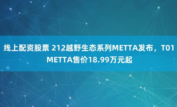 线上配资股票 212越野生态系列METTA发布，T01 METTA售价18.99万元起