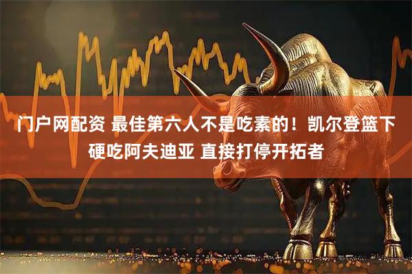 门户网配资 最佳第六人不是吃素的！凯尔登篮下硬吃阿夫迪亚 直接打停开拓者