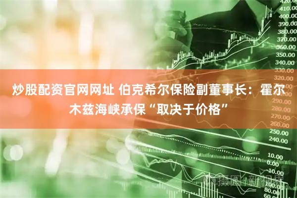 炒股配资官网网址 伯克希尔保险副董事长：霍尔木兹海峡承保“取决于价格”