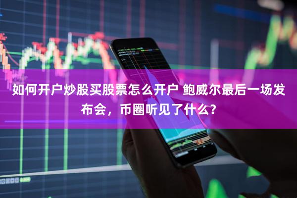 如何开户炒股买股票怎么开户 鲍威尔最后一场发布会，币圈听见了什么？