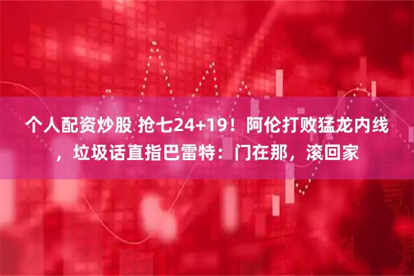 个人配资炒股 抢七24+19！阿伦打败猛龙内线，垃圾话直指巴雷特：门在那，滚回家