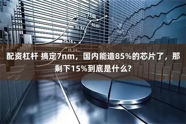 配资杠杆 搞定7nm，国内能造85%的芯片了，那剩下15%到底是什么?
