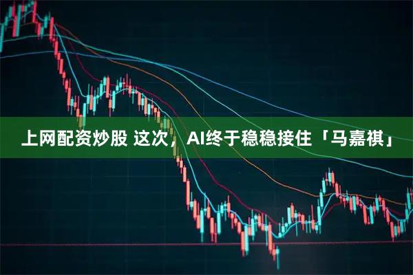 上网配资炒股 这次，AI终于稳稳接住「马嘉祺」