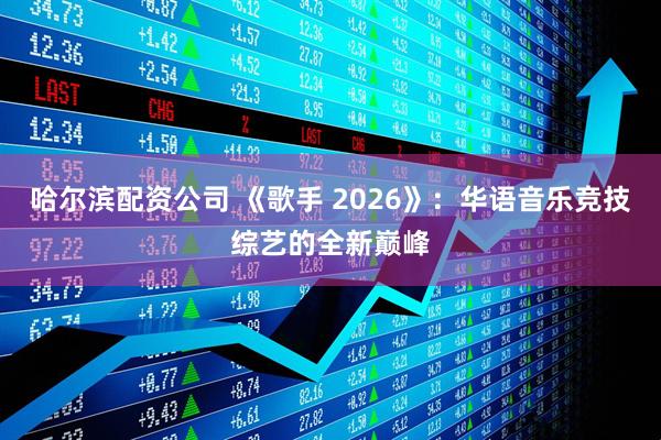 哈尔滨配资公司 《歌手 2026》：华语音乐竞技综艺的全新巅峰